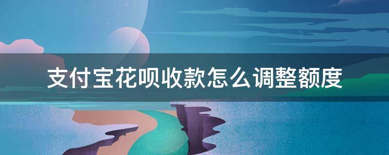 支付宝花呗收款怎么调整额度 支付宝如何修改花呗收款额度