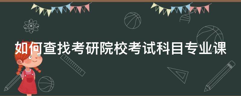 如何查找考研院校考试科目专业课 如何查找考研院校考试科目专业课题