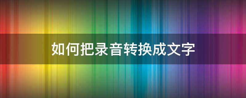 如何把录音转换成文字 怎样把录音转换成文字