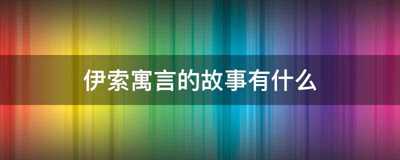 伊索寓言的故事有什么 伊索寓言的故事有什么共同点