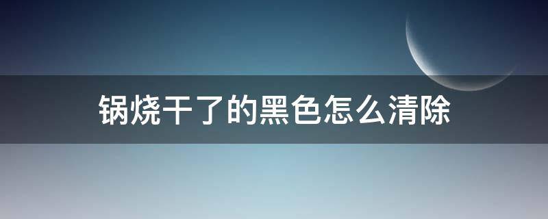 锅烧干了的黑色怎么清除 锅烧干黑了怎么洗