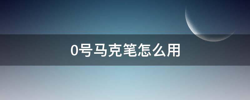 0号马克笔怎么用 马克笔零号笔怎么用