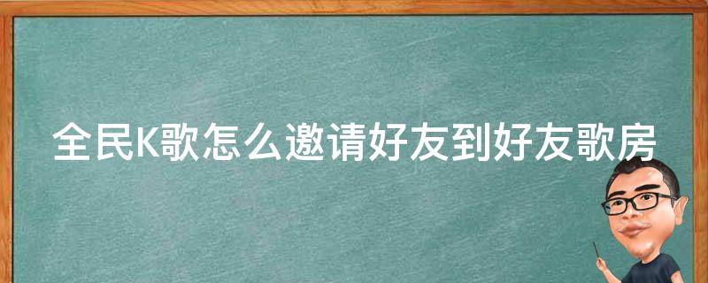 全民K歌怎么邀请好友到好友歌房 全民k歌怎么邀请人