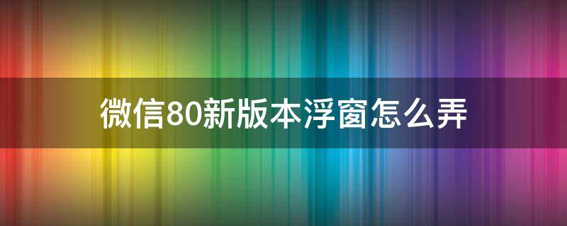 微信8.0新版本浮窗怎么弄 微信8.0浮窗怎么弄出来