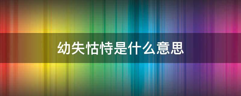 幼失怙恃是什么意思 幼年失怙什么意思