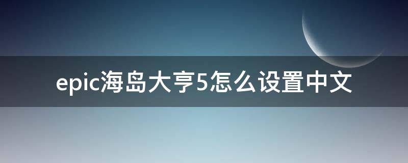 epic海岛大亨5怎么设置中文（epic的海岛大亨5怎么设置中文）