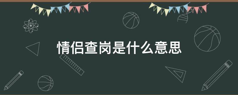 情侣查岗是什么意思 情侣间查岗到底好不好