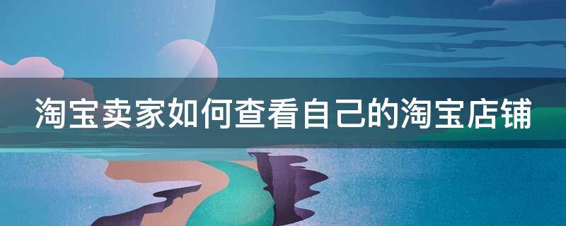 淘宝卖家如何查看自己的淘宝店铺 淘宝卖家如何查看自己的淘宝店铺地址