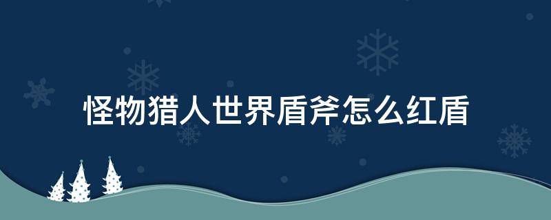 怪物猎人世界盾斧怎么红盾 怪物猎人世界盾斧怎么红盾大解