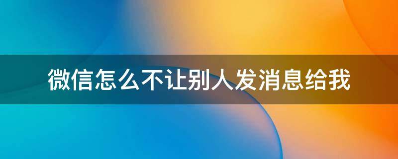 微信怎么不让别人发消息给我（微信怎么不让别人发消息给我,但是不删除聊天记录）