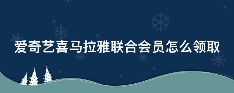 爱奇艺喜马拉雅联合会员怎么领取（爱奇艺喜马拉雅联合会员怎么领取免费会员）