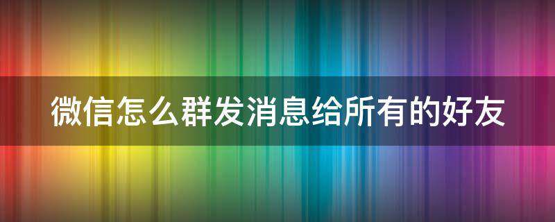 微信怎么群发消息给所有的好友（微信怎么群发消息给所有人）