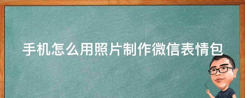 手机怎么用照片制作微信表情包（手机怎么用照片制作微信表情包图片）