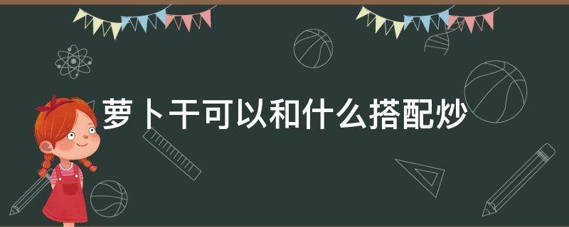 萝卜干可以和什么搭配炒（萝卜炒豆干搭配好吗）