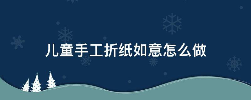 儿童手工折纸如意怎么做 幼儿折纸手工 简单的方式