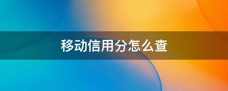 移动信用分怎么查（移动信用分怎么查看）