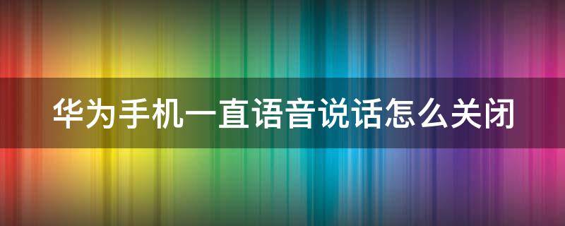 华为手机一直语音说话怎么关闭（华为手机触屏语音播报怎么关）