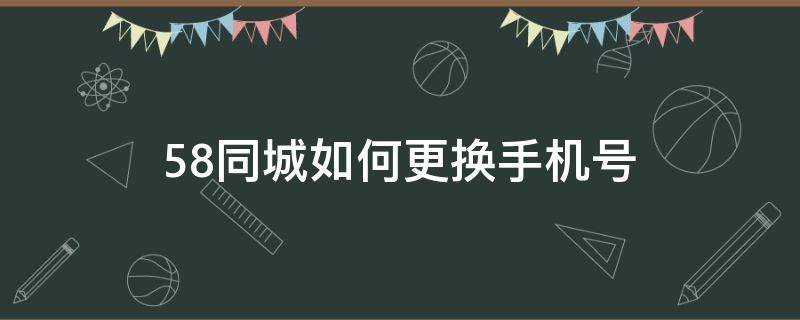 58同城如何更换手机号（58同城怎么更换手机号）