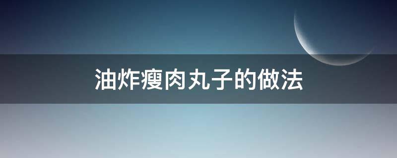 油炸瘦肉丸子的做法 炸瘦肉丸子怎么做法