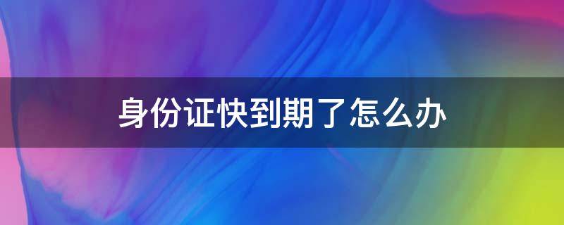 身份证快到期了怎么办 身份证快到期了怎么办理