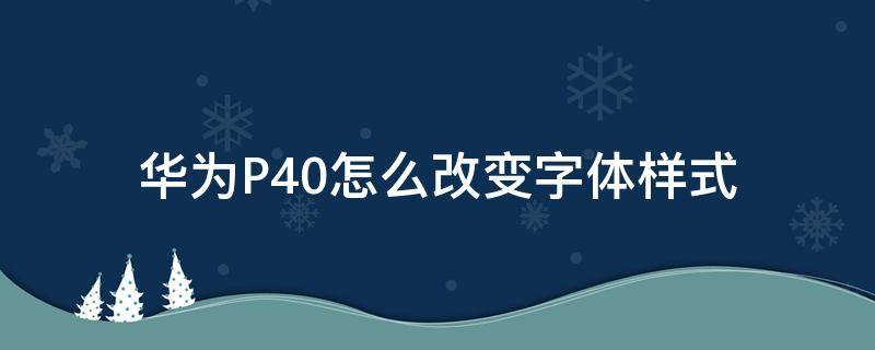 华为P40怎么改变字体样式（华为p40如何改变字体）