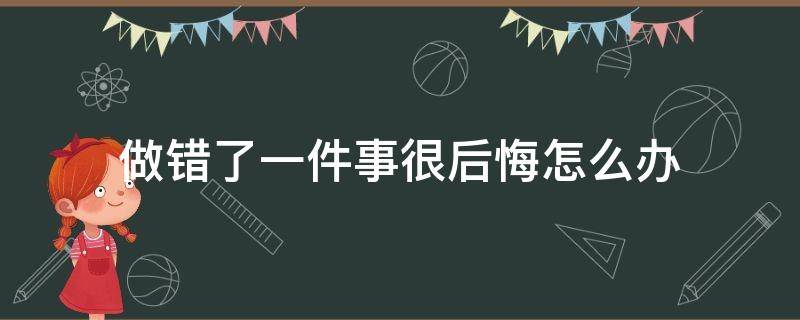 做错了一件事很后悔怎么办（做错了一件事,一直后悔怎么办）