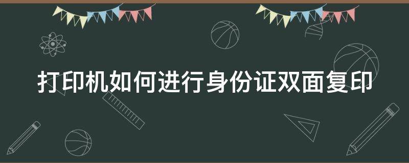 打印机如何进行身份证双面复印（怎么操作打印机复印身份证复印件双面）