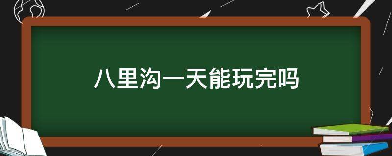 八里沟一天能玩完吗（八里沟可以玩几天）