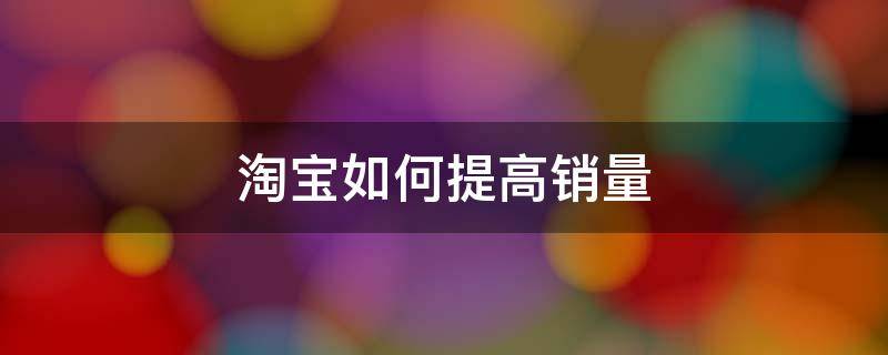 淘宝如何提高销量 淘宝怎么让销量提高