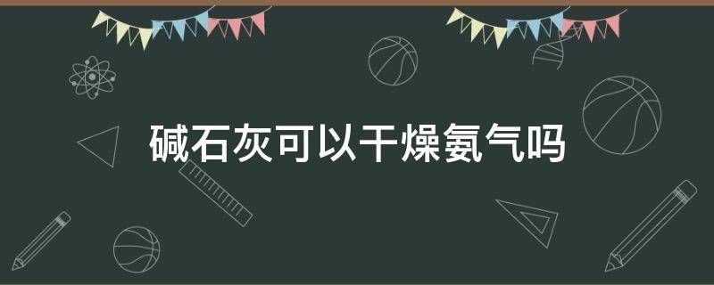 碱石灰可以干燥氨气吗 碱石灰能否干燥氨气