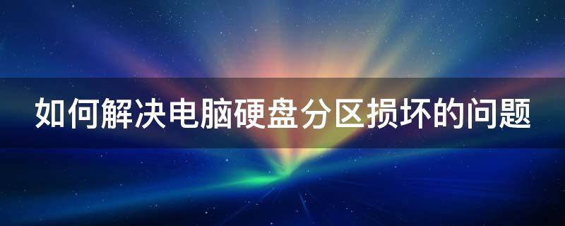 如何解决电脑硬盘分区损坏的问题 如何解决电脑硬盘分区损坏的问题视频