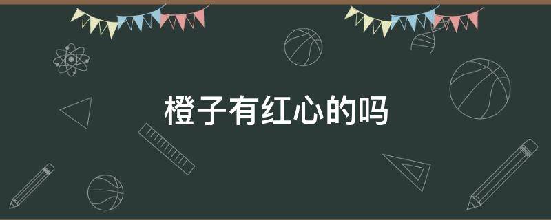 橙子有红心的吗 橙子有红心的吗?