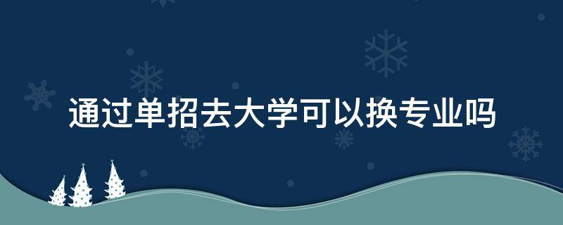 通过单招去大学可以换专业吗 单招考进大学可以换专业吗