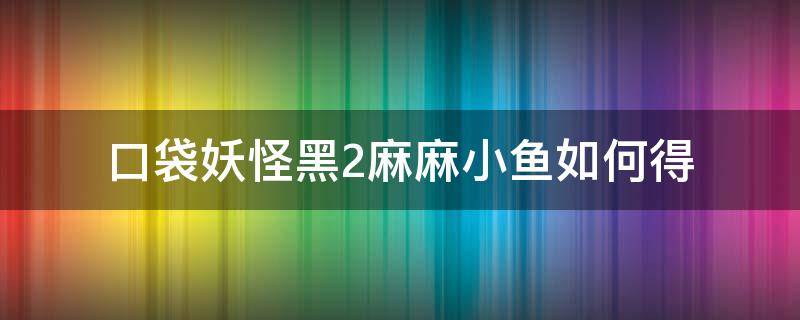 口袋妖怪黑2麻麻小鱼如何得 口袋妖怪白金光麻麻小鱼在哪里抓