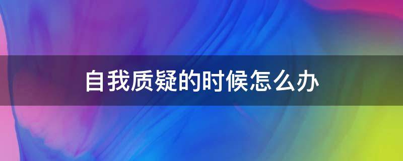 自我质疑的时候怎么办（自我质疑是什么意思）