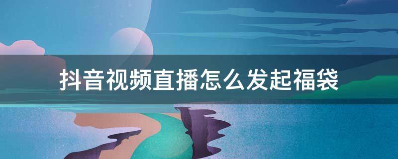 抖音视频直播怎么发起福袋 抖音直播福袋如何发