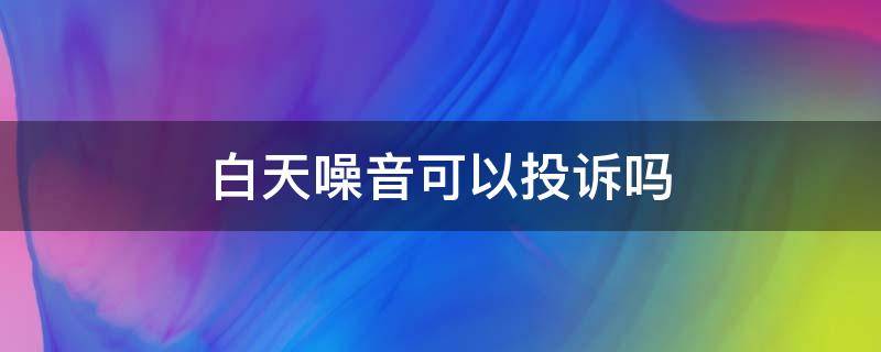 白天噪音可以投诉吗 白天的噪音可以打投诉电话吗