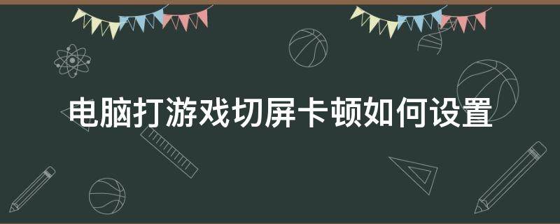 电脑打游戏切屏卡顿如何设置（电脑打游戏切屏卡咋办）