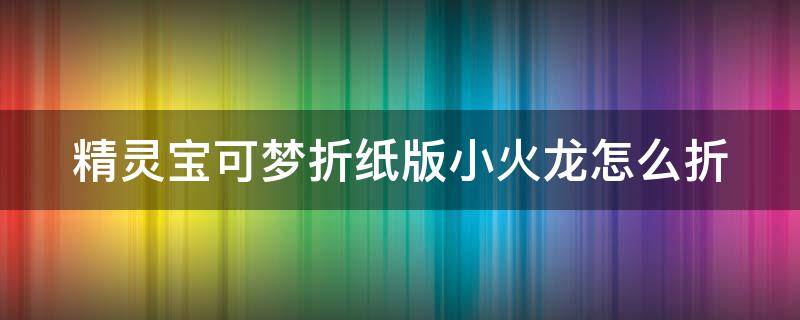 精灵宝可梦折纸版小火龙怎么折（精灵宝可梦折纸版小火龙怎么折）