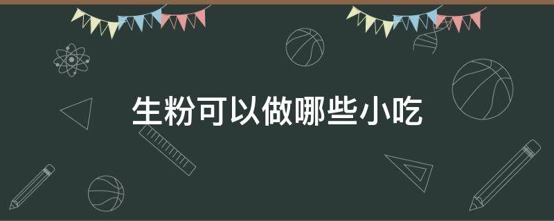 生粉可以做哪些小吃 生粉可以做哪些小吃 新闻