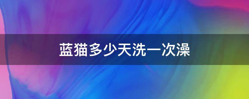 蓝猫多少天洗一次澡 蓝猫多少天洗一次澡合适