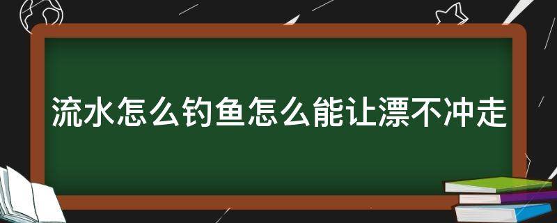 流水怎么钓鱼怎么能让漂不冲走 流水怎么样钓鱼