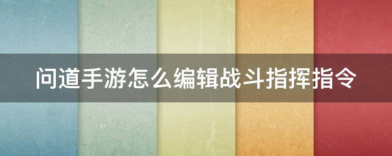 问道手游怎么编辑战斗指挥指令（问道手游怎么编辑战斗指挥指令视频）