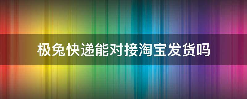 极兔快递能对接淘宝发货吗（极兔快递能发淘宝的货吗）