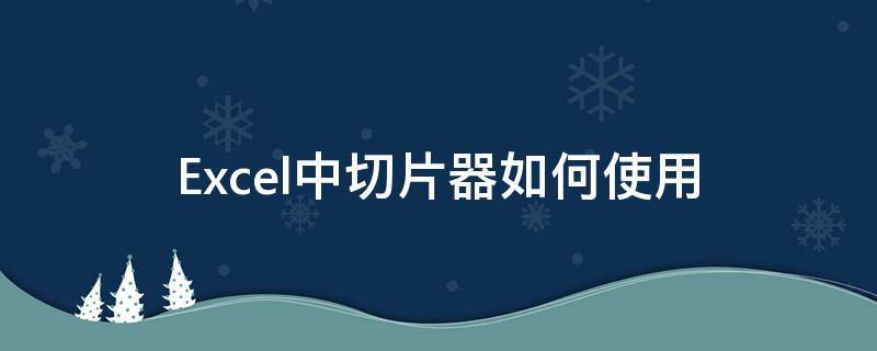 Excel中切片器如何使用（excel中切片器如何使用视频）