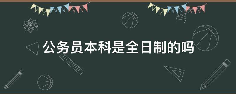 公务员本科是全日制的吗（公务员是要全日制本科吗）