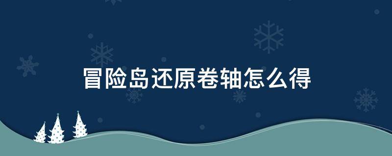 冒险岛还原卷轴怎么得 冒险岛还原卷轴还原上限吗