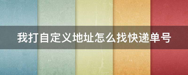 我打自定义地址怎么找快递单号 我打自定义地址怎么找快递单号呢