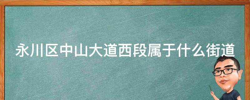 永川区中山大道西段属于什么街道 永川区中山大道西段属于什么街道办事处