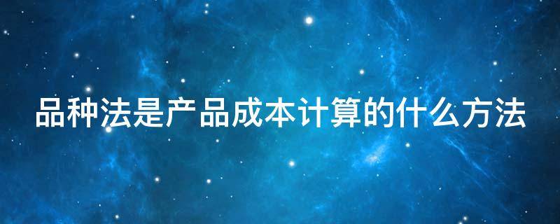 品种法是产品成本计算的什么方法 品种法是产品成本计算的什么方法之一